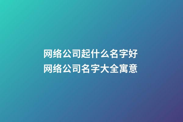 网络公司起什么名字好 网络公司名字大全寓意-第1张-公司起名-玄机派